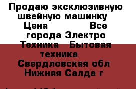 Продаю эксклюзивную швейную машинку › Цена ­ 13 900 - Все города Электро-Техника » Бытовая техника   . Свердловская обл.,Нижняя Салда г.